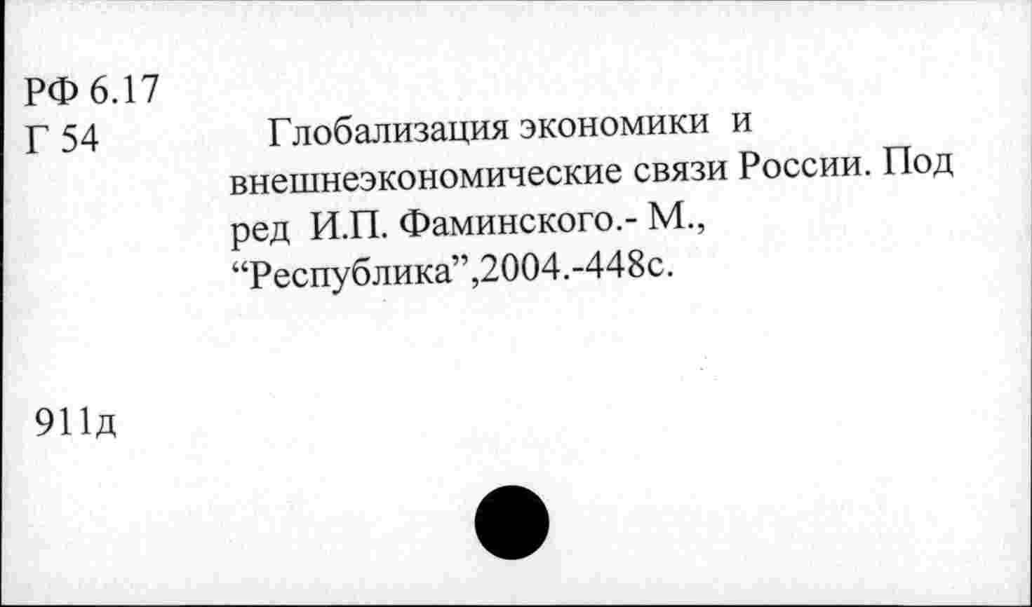 ﻿РФ 6.17
Г 54	Глобализация экономики и
внешнеэкономические связи России. Под ред И.П. Фаминского.- М., “Республика”,2004.-448с.
911д